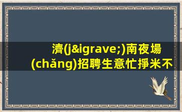 濟(jì)南夜場(chǎng)招聘生意忙掙米不走彎路好店無(wú)任務(wù)濟(jì)南