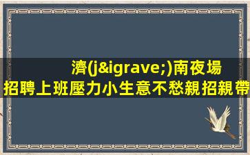 濟(jì)南夜場招聘上班壓力小生意不愁親招親帶穩(wěn)定濟(jì)南