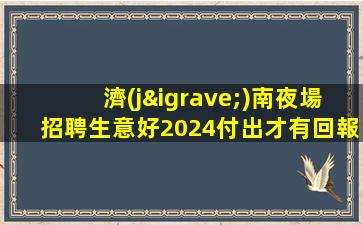 濟(jì)南夜場招聘生意好2024付出才有回報濟(jì)南