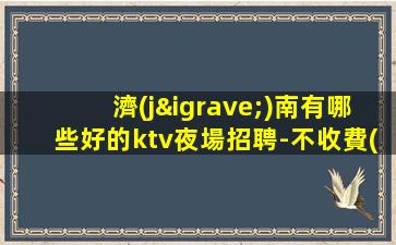 濟(jì)南有哪些好的ktv夜場招聘-不收費(fèi)當(dāng)天結(jié)