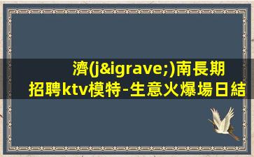 濟(jì)南長期招聘ktv模特-生意火爆場日結(jié)1500起