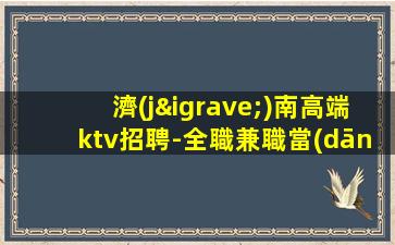 濟(jì)南高端ktv招聘-全職兼職當(dāng)天結(jié)生意巨好