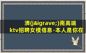 濟(jì)南高端ktv招聘女模信息-本人是你在夜場(chǎng)的后盾