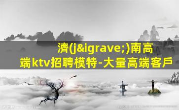 濟(jì)南高端ktv招聘模特-大量高端客戶