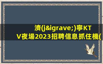 濟(jì)寧KTV夜場2023招聘信息抓住機(jī)會擁有美好生活