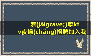 濟(jì)寧ktv夜場(chǎng)招聘加入我們.成就更大的自己