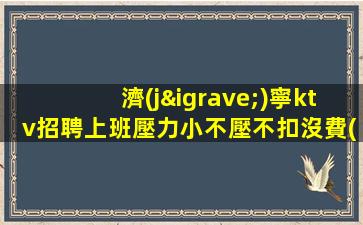 濟(jì)寧ktv招聘上班壓力小不壓不扣沒費(fèi)用濟(jì)寧