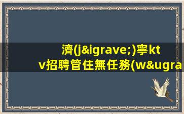 濟(jì)寧ktv招聘管住無任務(wù)簡單上班日結(jié)濟(jì)寧