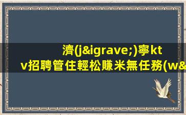 濟(jì)寧ktv招聘管住輕松賺米無任務(wù)濟(jì)寧