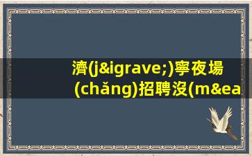 濟(jì)寧夜場(chǎng)招聘沒(méi)有任務(wù)缺人缺人來(lái)就上濟(jì)寧