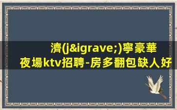 濟(jì)寧豪華夜場ktv招聘-房多翻包缺人好上班生意好
