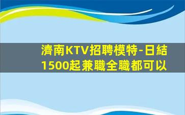 濟南KTV招聘模特-日結1500起兼職全職都可以