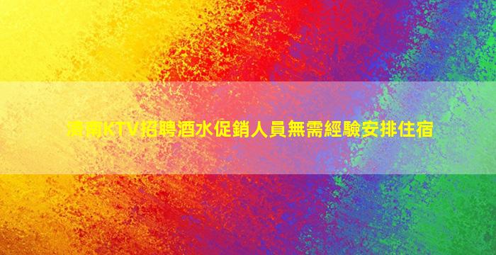 濟南KTV招聘酒水促銷人員無需經驗安排住宿