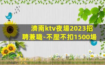 濟南ktv夜場2023招聘兼職-不壓不扣1500場