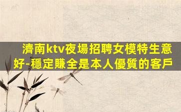 濟南ktv夜場招聘女模特生意好-穩定賺全是本人優質的客戶