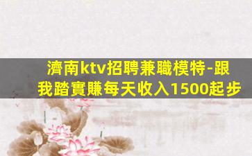 濟南ktv招聘兼職模特-跟我踏實賺每天收入1500起步