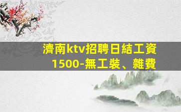 濟南ktv招聘日結工資1500-無工裝、雜費