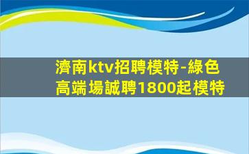 濟南ktv招聘模特-綠色高端場誠聘1800起模特
