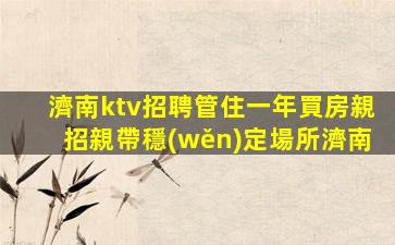 濟南ktv招聘管住一年買房親招親帶穩(wěn)定場所濟南