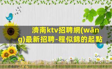濟南ktv招聘網(wǎng)最新招聘-程似錦的起點