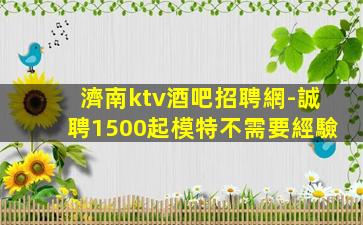 濟南ktv酒吧招聘網-誠聘1500起模特不需要經驗
