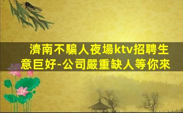 濟南不騙人夜場ktv招聘生意巨好-公司嚴重缺人等你來