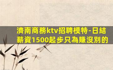 濟南商務ktv招聘模特-日結薪資1500起步只為賺沒別的