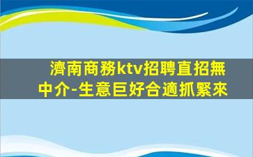 濟南商務ktv招聘直招無中介-生意巨好合適抓緊來