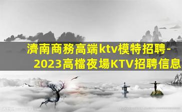 濟南商務高端ktv模特招聘-2023高檔夜場KTV招聘信息