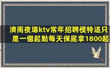 濟南夜場ktv常年招聘模特這只是一個起點每天保底拿1800起