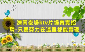 濟南夜場ktv片場真實招聘-只要努力在這里都能實現