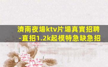 濟南夜場ktv片場真實招聘-直招1.2k起模特急缺急招