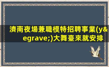 濟南夜場兼職模特招聘事業(yè)大舞臺來就安排