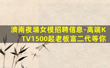 濟南夜場女模招聘信息-高端KTV1500起老板富二代等你