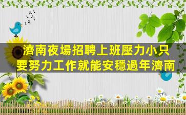 濟南夜場招聘上班壓力小只要努力工作就能安穩過年濟南