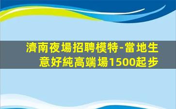 濟南夜場招聘模特-當地生意好純高端場1500起步