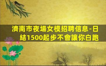 濟南市夜場女模招聘信息-日結1500起步不會讓你白跑