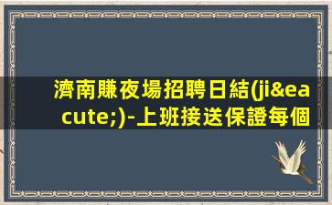 濟南賺夜場招聘日結(jié)-上班接送保證每個人的安全