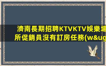 濟南長期招聘KTVKTV娛樂場所促銷員沒有訂房任務(wù)