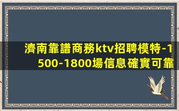 濟南靠譜商務ktv招聘模特-1500-1800場信息確實可靠