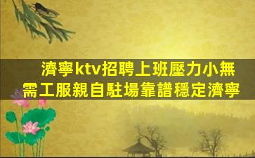 濟寧ktv招聘上班壓力小無需工服親自駐場靠譜穩定濟寧
