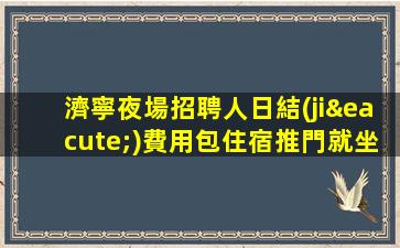 濟寧夜場招聘人日結(jié)費用包住宿推門就坐濟寧