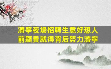 濟寧夜場招聘生意好想人前顯貴就得背后努力濟寧