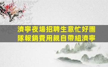濟寧夜場招聘生意忙好團隊報銷費用親自帶組濟寧