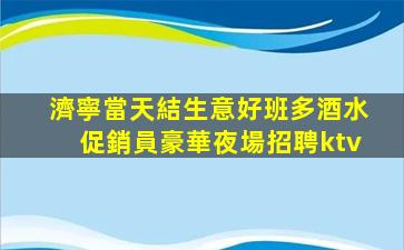 濟寧當天結生意好班多酒水促銷員豪華夜場招聘ktv