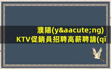濮陽(yáng)KTV促銷員招聘高薪聘請(qǐng)你.住宿和娛樂(lè)都準(zhǔn)備好了