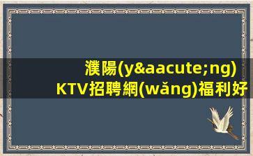 濮陽(yáng)KTV招聘網(wǎng)福利好到驚訝