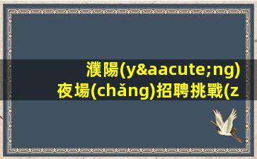 濮陽(yáng)夜場(chǎng)招聘挑戰(zhàn)自我.開啟精彩人生.高端