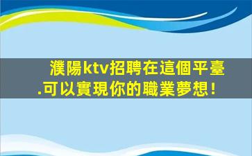 濮陽ktv招聘在這個平臺.可以實現你的職業夢想！