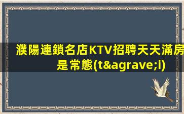 濮陽連鎖名店KTV招聘天天滿房是常態(tài)